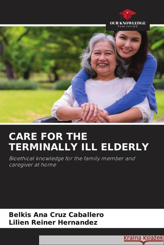 CARE FOR THE TERMINALLY ILL ELDERLY Cruz Caballero, Belkis Ana, Reiner Hernandez, Lilien 9786207037384