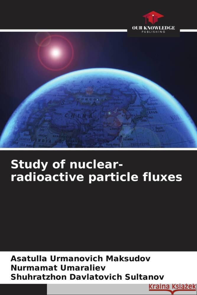 Study of nuclear-radioactive particle fluxes Maksudov, Asatulla Urmanovich, Umaraliev, Nurmamat, Sultanov, Shuhratzhon Davlatovich 9786207053148 Our Knowledge Publishing