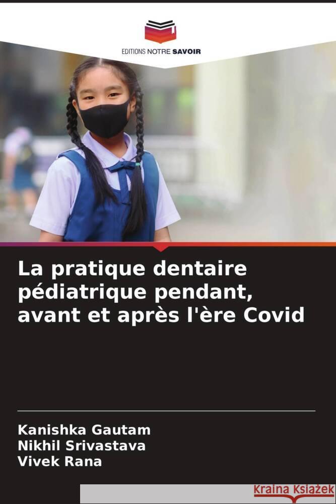 La pratique dentaire p?diatrique pendant, avant et apr?s l'?re Covid Kanishka Gautam Nikhil Srivastava Vivek Rana 9786207061778