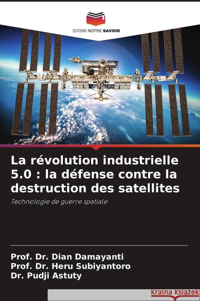 La révolution industrielle 5.0 : la défense contre la destruction des satellites Damayanti, Dian, Subiyantoro, Prof. Dr. Heru, Astuty, Dr. Pudji 9786207081233 Editions Notre Savoir