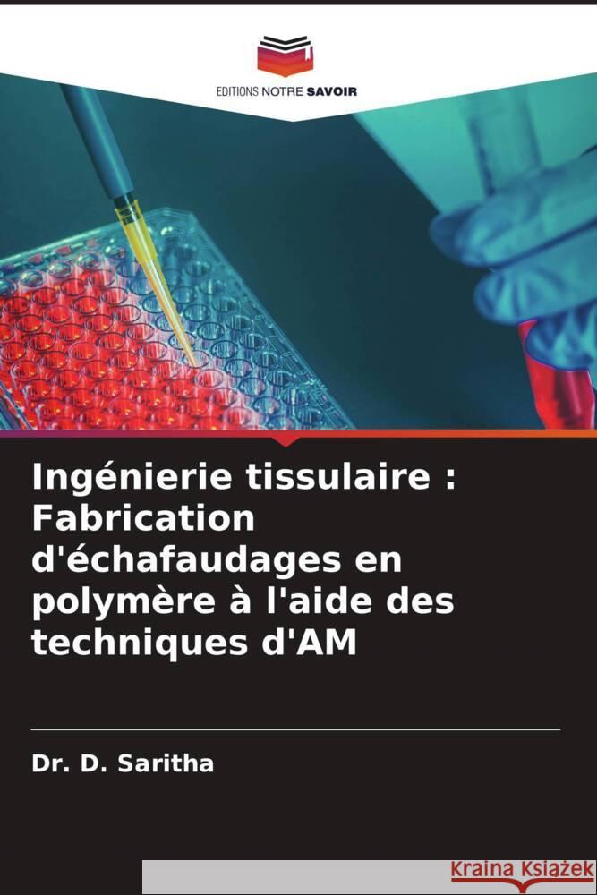 Ing?nierie tissulaire: Fabrication d'?chafaudages en polym?re ? l'aide des techniques d'AM D. Saritha 9786207085897 Editions Notre Savoir