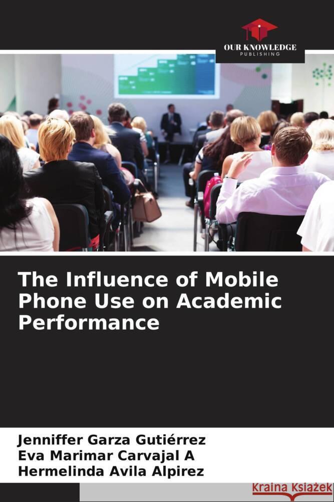 The Influence of Mobile Phone Use on Academic Performance Garza Gutiérrez, Jenniffer, Carvajal A, Eva Marimar, Avila Alpirez, Hermelinda 9786207086610