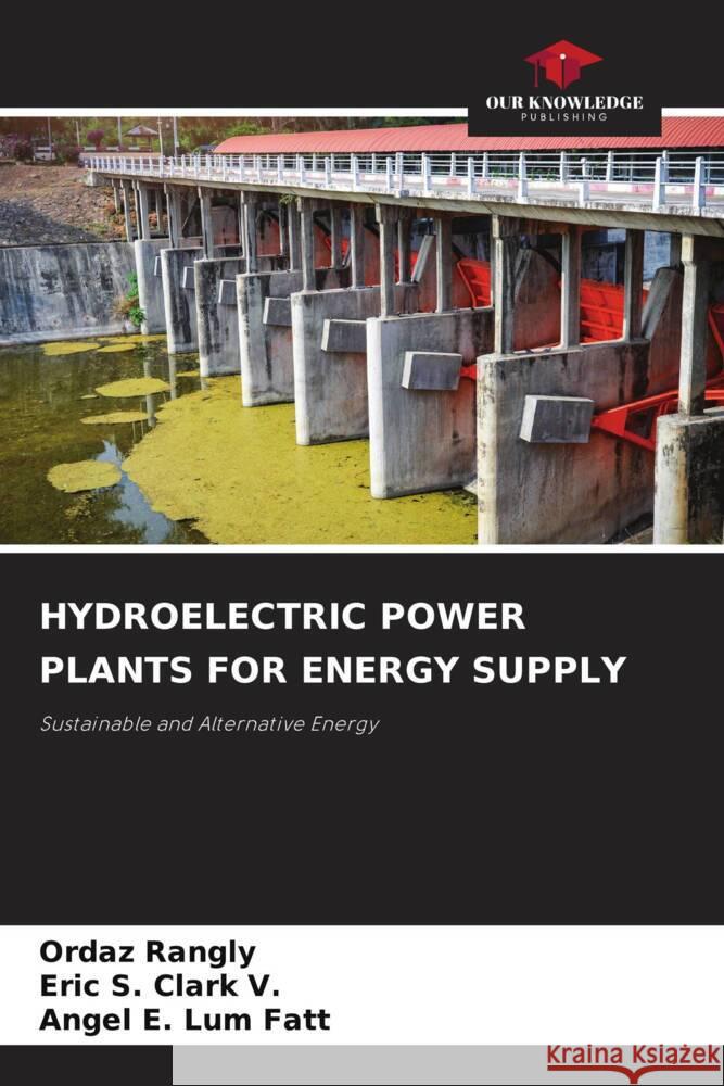 HYDROELECTRIC POWER PLANTS FOR ENERGY SUPPLY Rangly, Ordaz, Clark V., Eric S., Lum Fatt, Angel E. 9786207094417 Our Knowledge Publishing