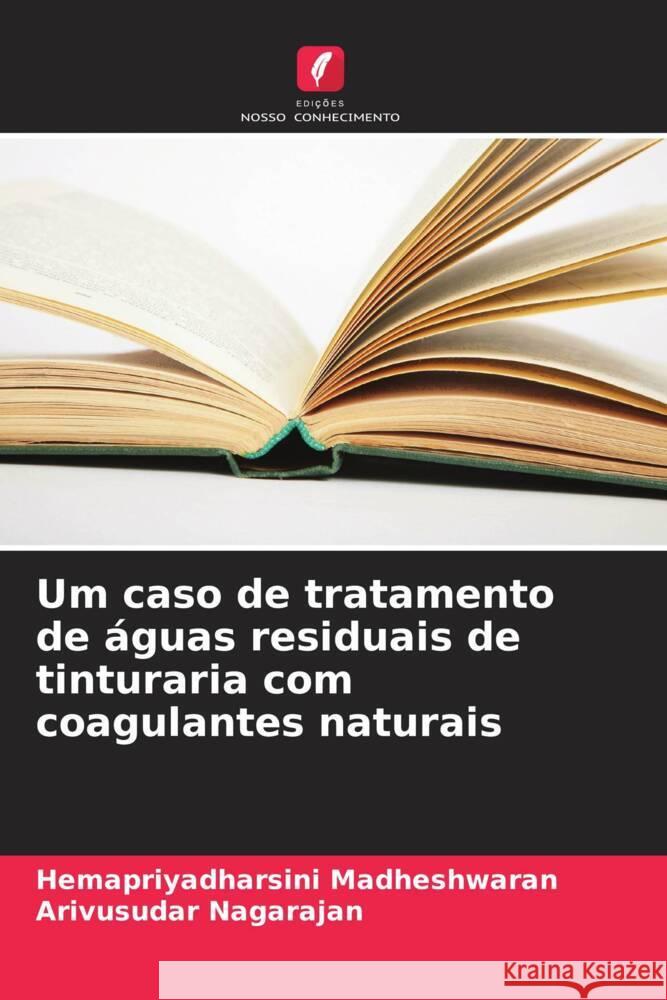 Um caso de tratamento de águas residuais de tinturaria com coagulantes naturais Madheshwaran, Hemapriyadharsini, Nagarajan, Arivusudar 9786207095056