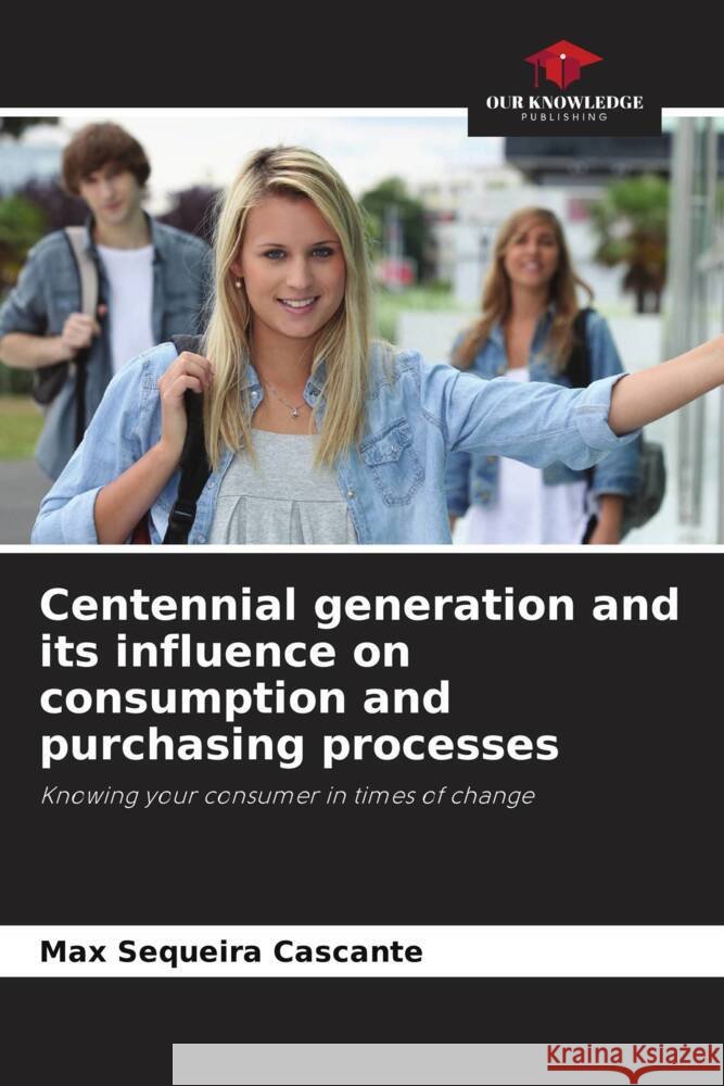 Centennial generation and its influence on consumption and purchasing processes Sequeira Cascante, Max 9786207104420