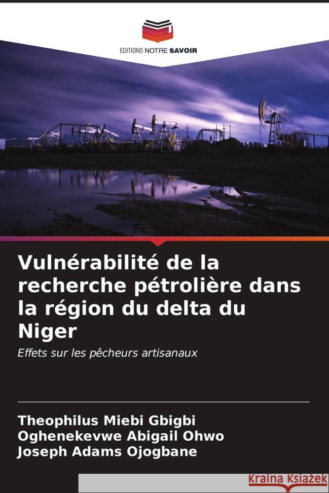 Vuln?rabilit? de la recherche p?troli?re dans la r?gion du delta du Niger Theophilus Miebi Gbigbi Oghenekevwe Abigail Ohwo Joseph Adams Ojogbane 9786207128549 Editions Notre Savoir