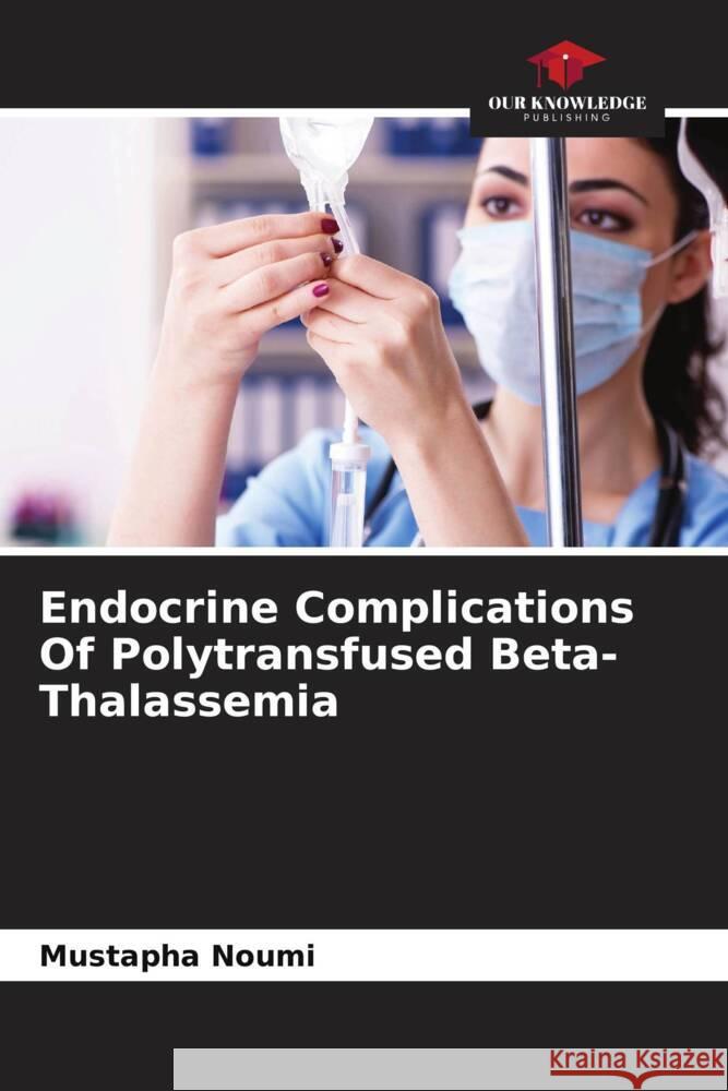 Endocrine Complications Of Polytransfused Beta- Thalassemia Mustapha Noumi 9786207131426 Our Knowledge Publishing