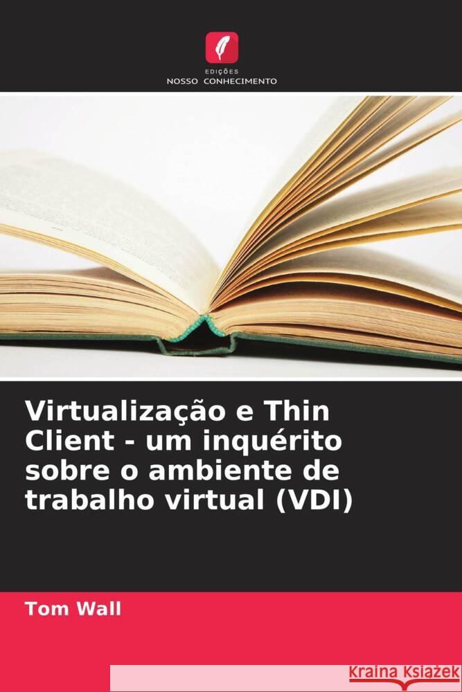 Virtualiza??o e Thin Client - um inqu?rito sobre o ambiente de trabalho virtual (VDI) Tom Wall 9786207174928 Edicoes Nosso Conhecimento