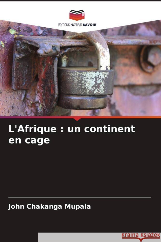 L'Afrique: un continent en cage John Chakanga Mupala 9786207185733 Editions Notre Savoir