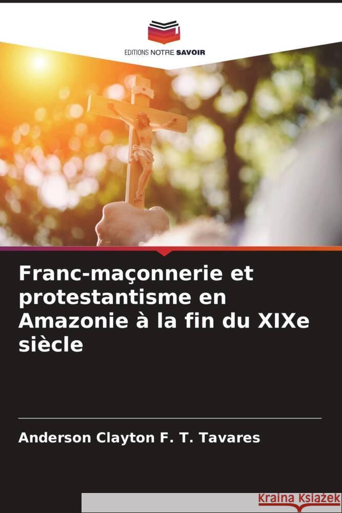 Franc-ma?onnerie et protestantisme en Amazonie ? la fin du XIXe si?cle Anderson Clayton F. T. Tavares 9786207235254