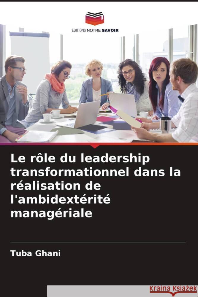 Le r?le du leadership transformationnel dans la r?alisation de l'ambidext?rit? manag?riale Tuba Ghani 9786207237951