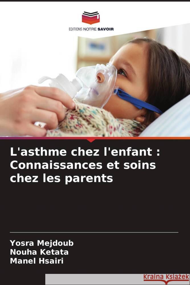 L'asthme chez l'enfant: Connaissances et soins chez les parents Yosra Mejdoub Nouha Ketata Manel Hsairi 9786207282463