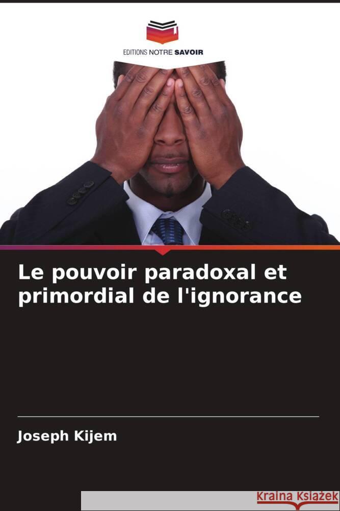 Le pouvoir paradoxal et primordial de l'ignorance Joseph Kijem 9786207289431 Editions Notre Savoir