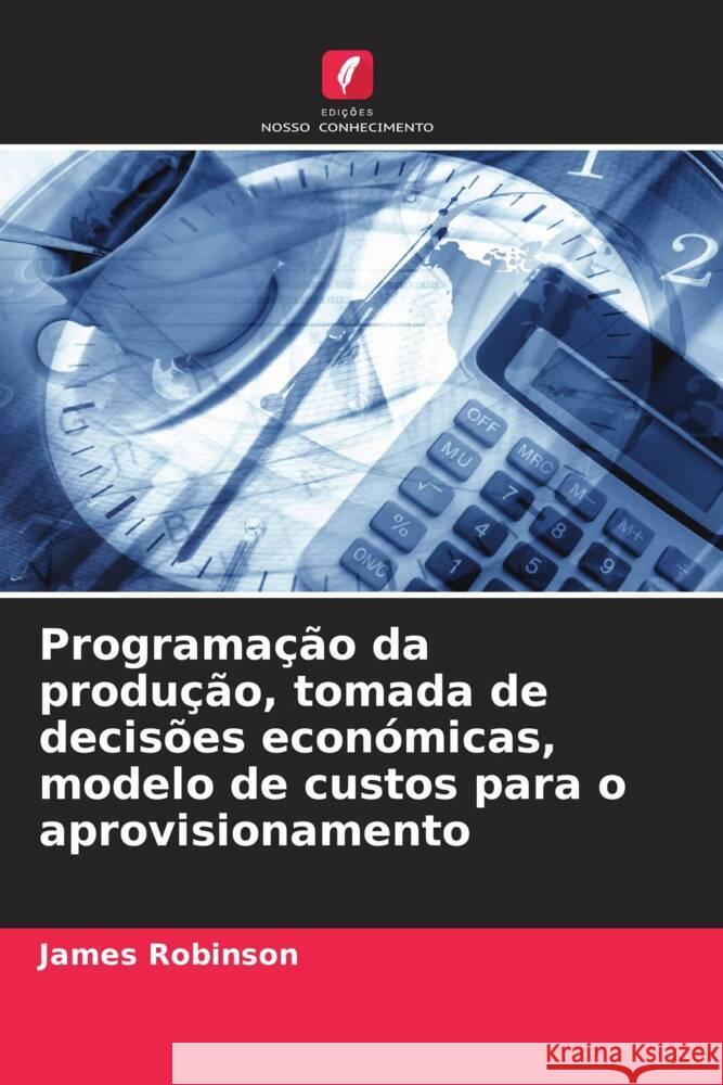 Programa??o da produ??o, tomada de decis?es econ?micas, modelo de custos para o aprovisionamento James Robinson 9786207322534