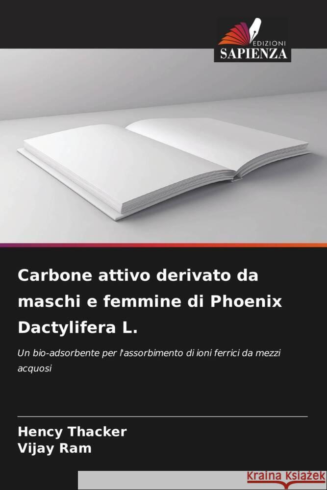 Carbone attivo derivato da maschi e femmine di Phoenix Dactylifera L. Hency Thacker Vijay Ram 9786207327171 Edizioni Sapienza