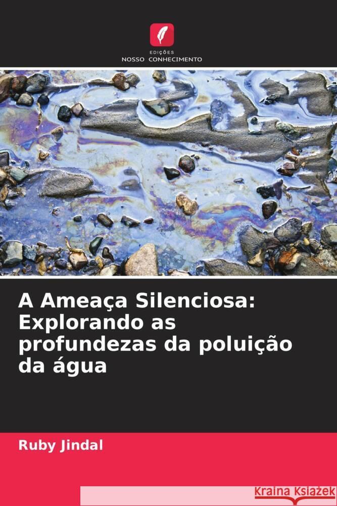 A Amea?a Silenciosa: Explorando as profundezas da polui??o da ?gua Ruby Jindal 9786207335749 Edicoes Nosso Conhecimento