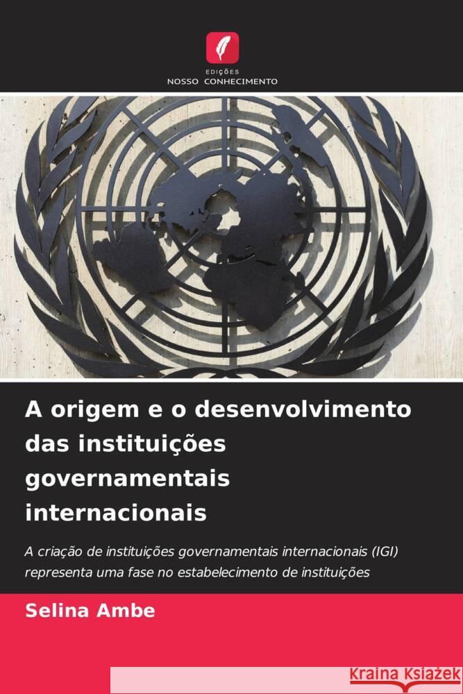 A origem e o desenvolvimento das institui??es governamentais internacionais Selina Ambe 9786207337446 Edicoes Nosso Conhecimento