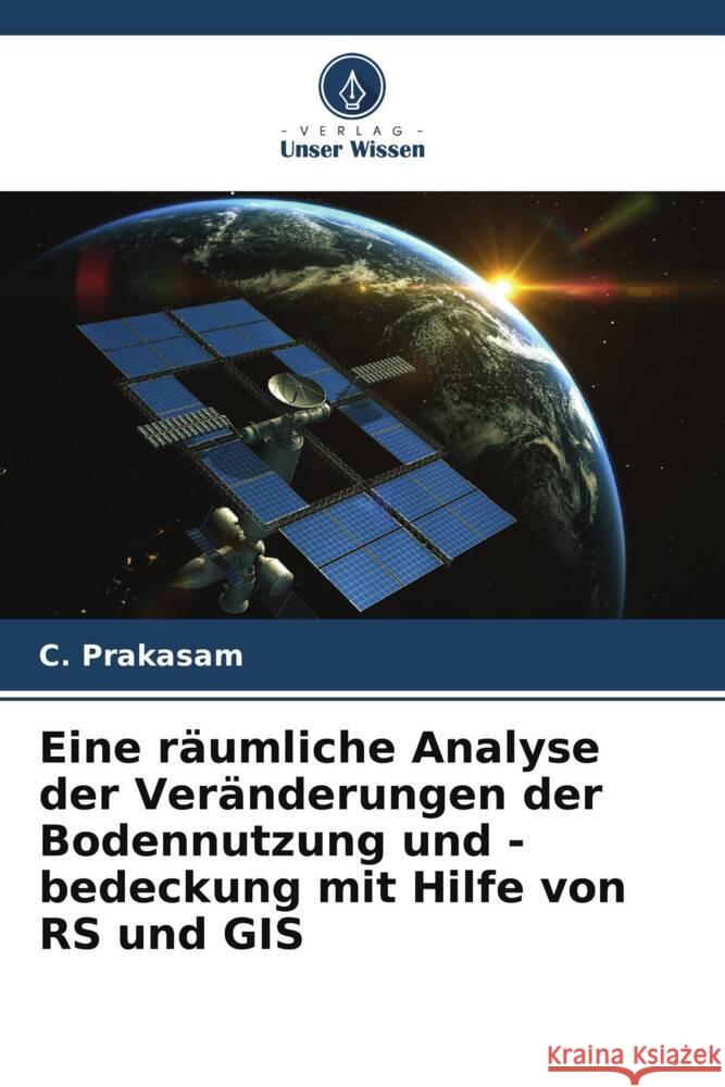 Eine r?umliche Analyse der Ver?nderungen der Bodennutzung und -bedeckung mit Hilfe von RS und GIS C. Prakasam 9786207341573