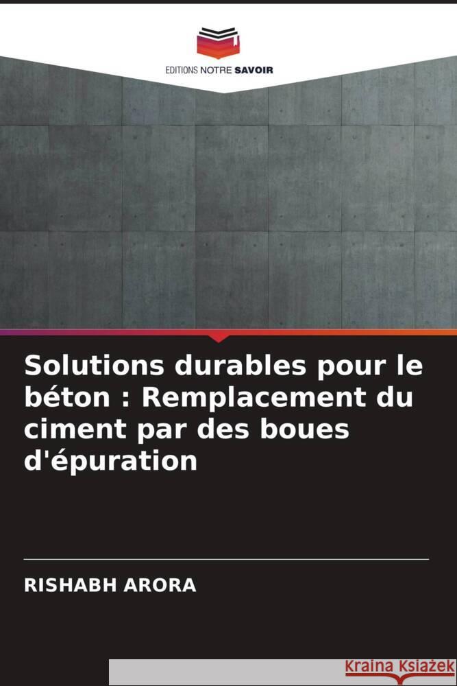 Solutions durables pour le b?ton: Remplacement du ciment par des boues d'?puration Rishabh Arora 9786207347728