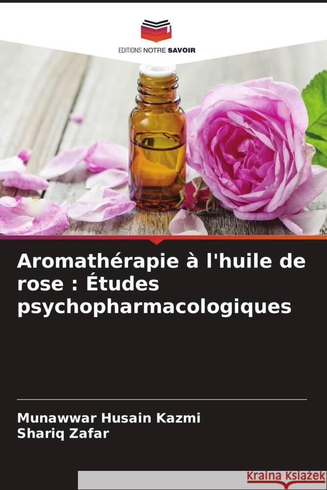 Aromath?rapie ? l'huile de rose: ?tudes psychopharmacologiques Munawwar Husain Kazmi Shariq Zafar 9786207352951 Editions Notre Savoir