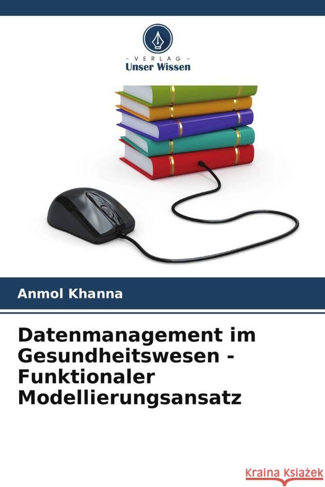 Datenmanagement im Gesundheitswesen - Funktionaler Modellierungsansatz Anmol Khanna 9786207373321