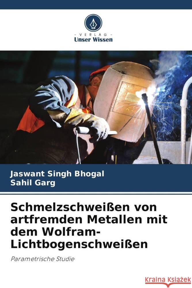 Schmelzschwei?en von artfremden Metallen mit dem Wolfram-Lichtbogenschwei?en Jaswant Sing Sahil Garg 9786207375639