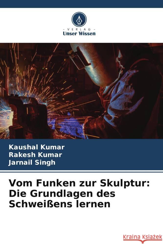 Vom Funken zur Skulptur: Die Grundlagen des Schwei?ens lernen Kaushal Kumar Rakesh Kumar Jarnail Singh 9786207384938