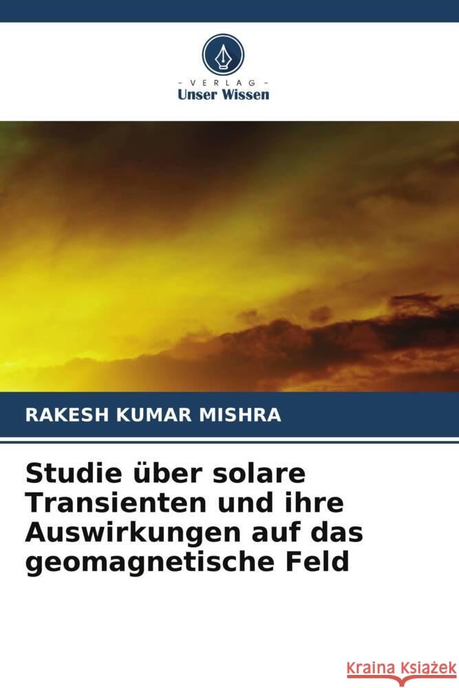 Studie ?ber solare Transienten und ihre Auswirkungen auf das geomagnetische Feld Rakesh Kumar Mishra 9786207401840 Verlag Unser Wissen