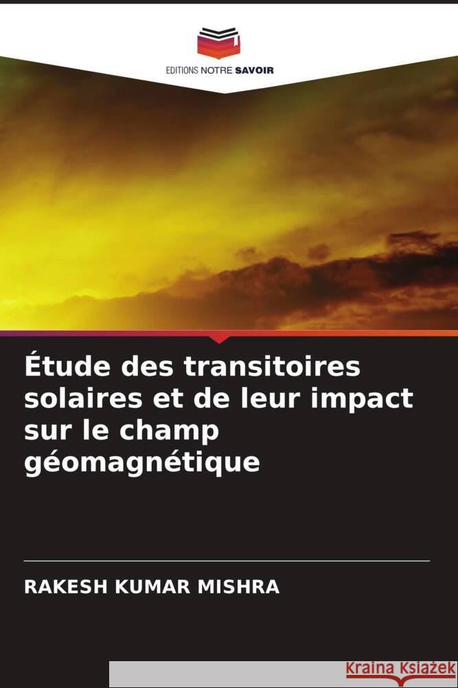 ?tude des transitoires solaires et de leur impact sur le champ g?omagn?tique Rakesh Kumar Mishra 9786207401864 Editions Notre Savoir