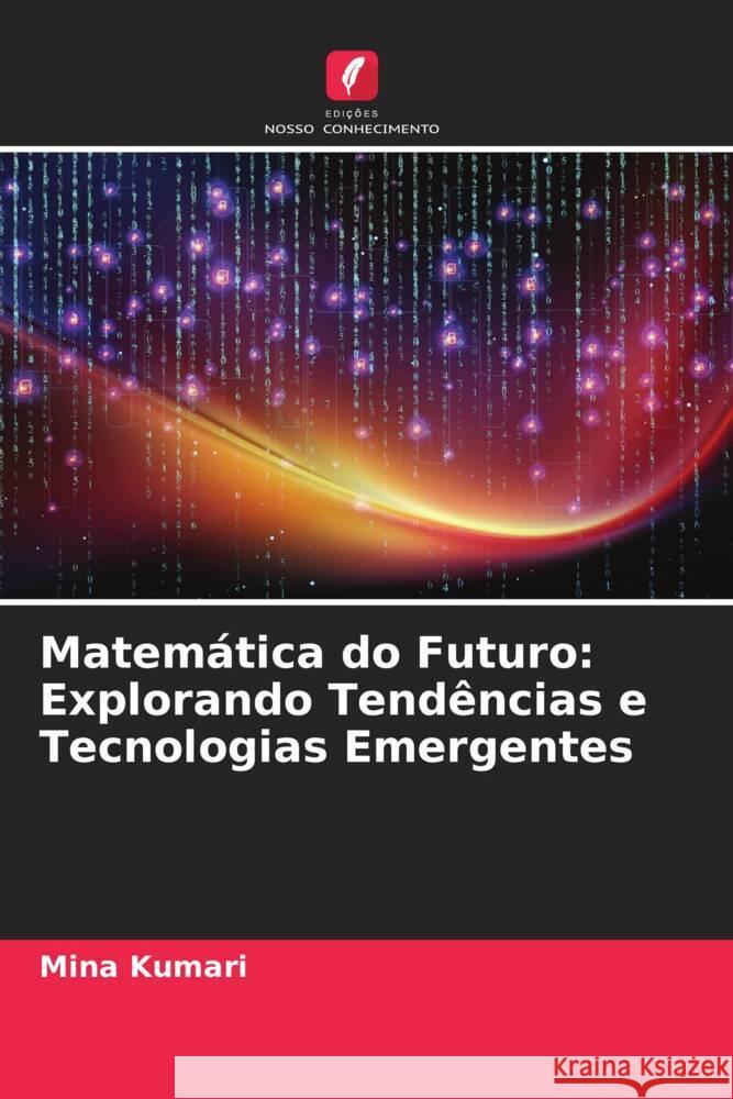 Matem?tica do Futuro: Explorando Tend?ncias e Tecnologias Emergentes Mina Kumari 9786207416080 Edicoes Nosso Conhecimento