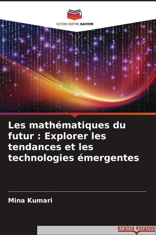 Les math?matiques du futur: Explorer les tendances et les technologies ?mergentes Mina Kumari 9786207416110 Editions Notre Savoir