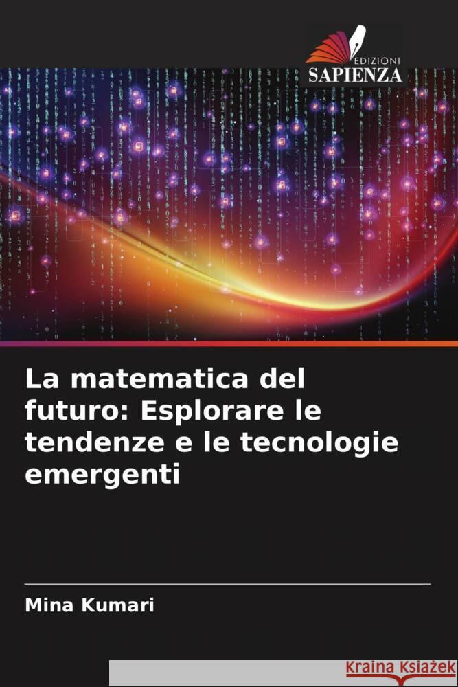 La matematica del futuro: Esplorare le tendenze e le tecnologie emergenti Mina Kumari 9786207416127 Edizioni Sapienza