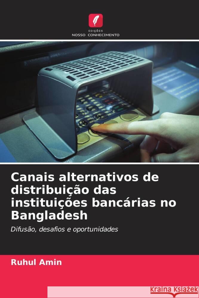 Canais alternativos de distribui??o das institui??es banc?rias no Bangladesh Ruhul Amin 9786207427703