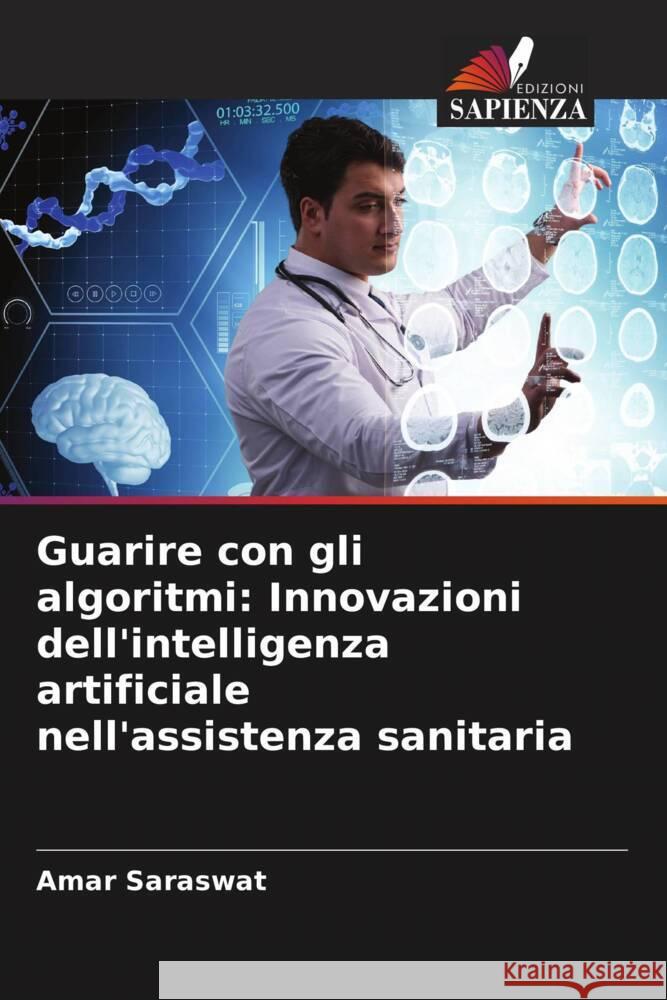 Guarire con gli algoritmi: Innovazioni dell'intelligenza artificiale nell'assistenza sanitaria Amar Saraswat 9786207434749