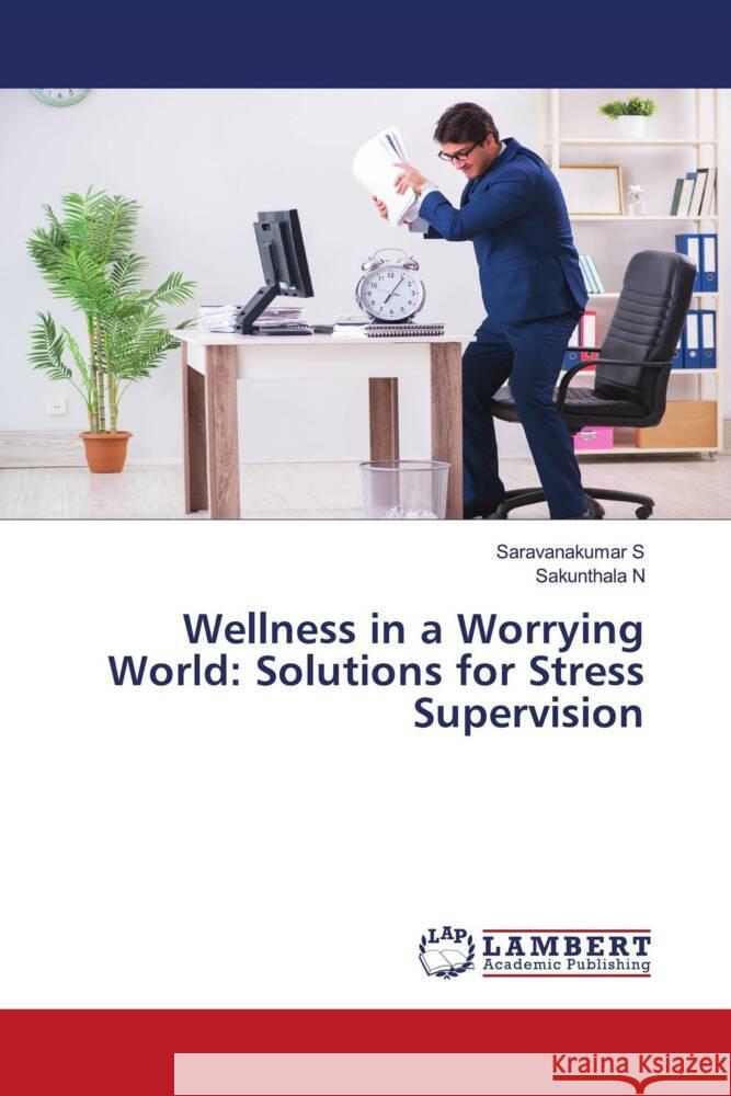 Wellness in a Worrying World: Solutions for Stress Supervision S, Saravanakumar, N, Sakunthala 9786207448159