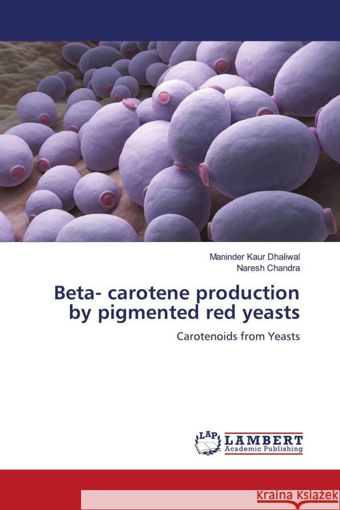 Beta- carotene production by pigmented red yeasts Maninder Kaur Dhaliwal Naresh Chandra 9786207449620