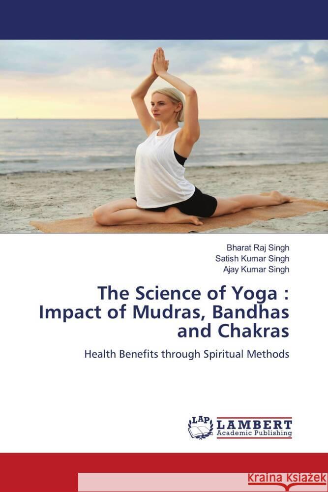 The Science of Yoga: Impact of Mudras, Bandhas and Chakras Bharat Raj Singh Satish Kumar Singh Ajay Kumar Singh 9786207449736