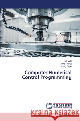 Computer Numerical Control Programming Lei Wei Jilong Zhang Song Chen 9786207451357 LAP Lambert Academic Publishing