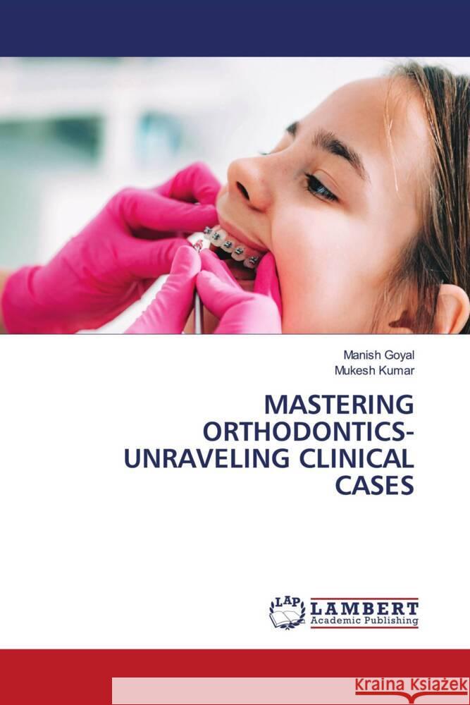 Mastering Orthodontics- Unraveling Clinical Cases Manish Goyal Mukesh Kumar 9786207457298