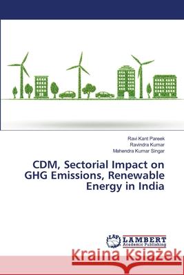 CDM, Sectorial Impact on GHG Emissions, Renewable Energy in India Ravi Kant Pareek Ravindra Kumar Mahendra Kumar Singar 9786207457724
