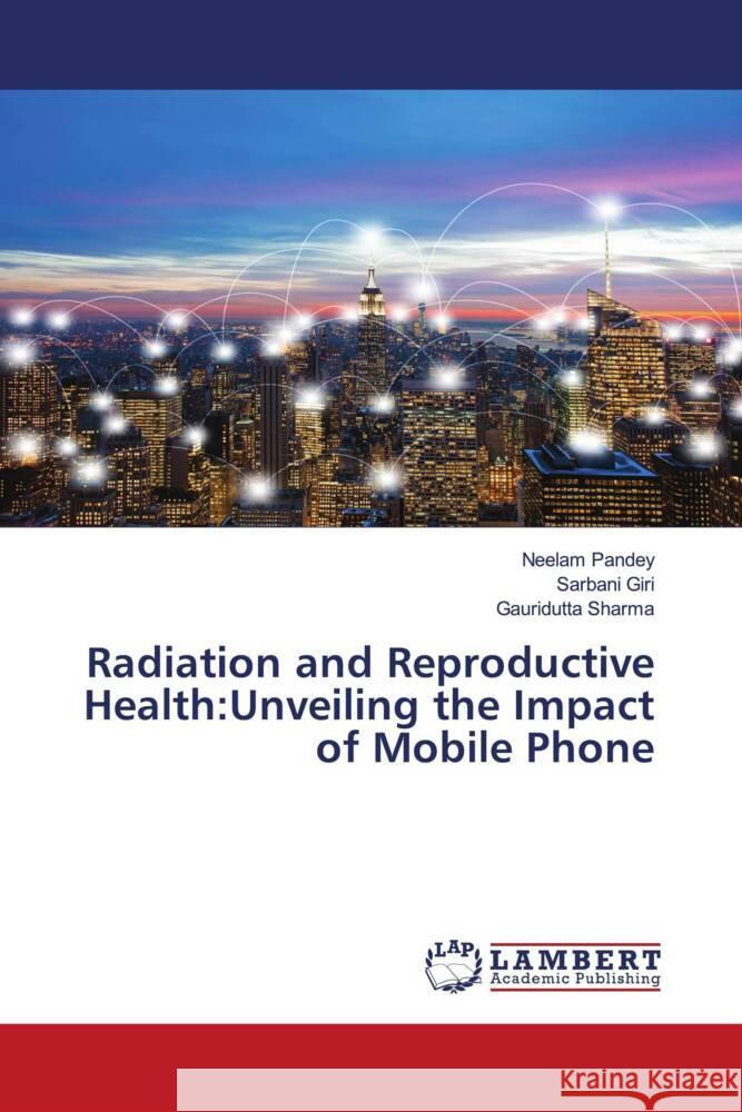 Radiation and Reproductive Health:Unveiling the Impact of Mobile Phone Pandey, Neelam, Giri, Sarbani, Sharma, Gauridutta 9786207459810