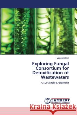 Exploring Fungal Consortium for Detoxification of Wastewaters Mousumi Sen 9786207460465