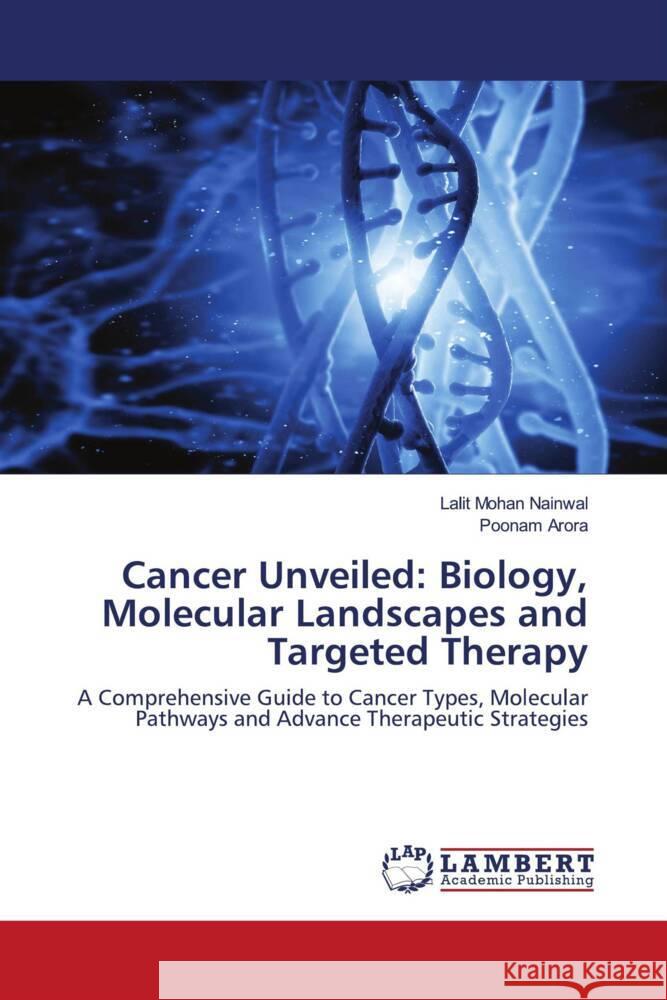 Cancer Unveiled: Biology, Molecular Landscapes and Targeted Therapy Lalit Mohan Nainwal Poonam Arora 9786207462575