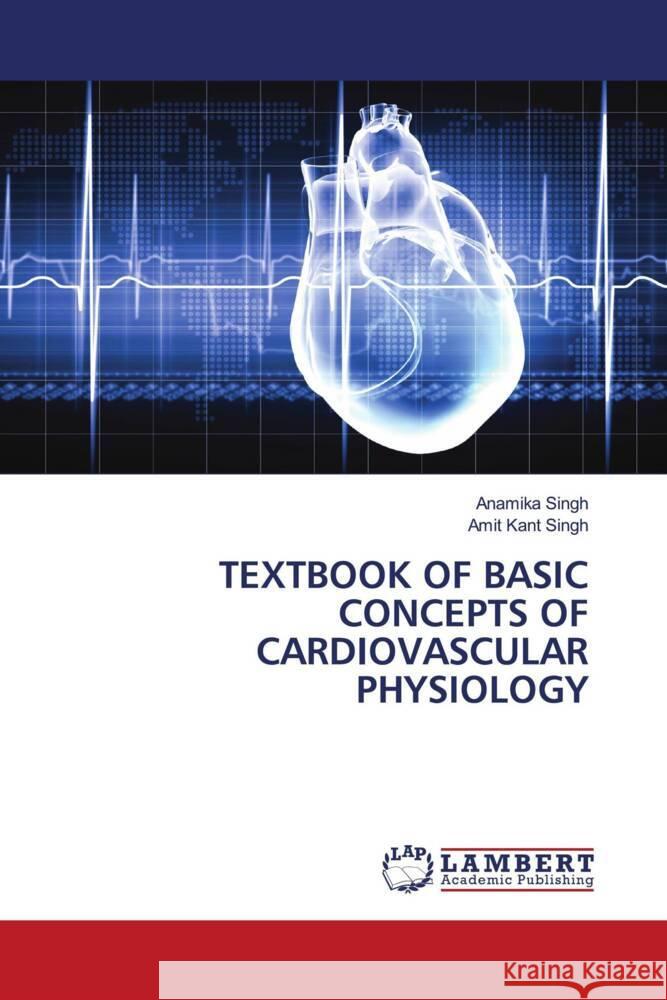 TEXTBOOK OF BASIC CONCEPTS OF CARDIOVASCULAR PHYSIOLOGY Singh, Anamika, Singh, Amit Kant 9786207463381