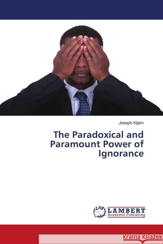 The Paradoxical and Paramount Power of Ignorance Joseph Kijem 9786207467952 LAP Lambert Academic Publishing