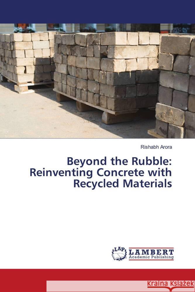 Beyond the Rubble: Reinventing Concrete with Recycled Materials Rishabh Arora 9786207470006 LAP Lambert Academic Publishing