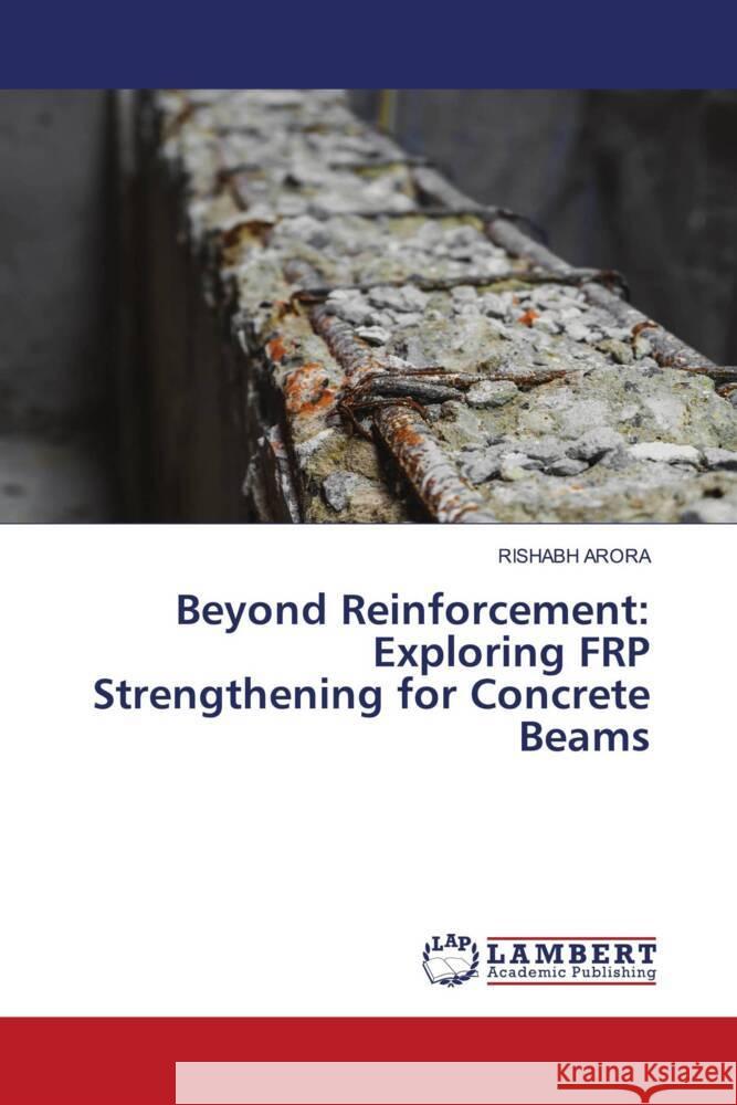 Beyond Reinforcement: Exploring FRP Strengthening for Concrete Beams Rishabh Arora 9786207470686 LAP Lambert Academic Publishing