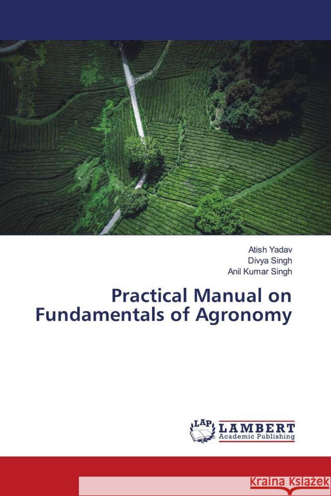 Practical Manual on Fundamentals of Agronomy Atish Yadav Divya Singh Anil Kumar Singh 9786207471621