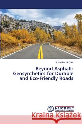 Beyond Asphalt: Geosynthetics for Durable and Eco-Friendly Roads Rishabh Arora 9786207472796 LAP Lambert Academic Publishing