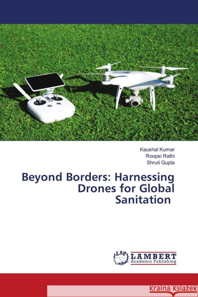 Beyond Borders: Harnessing Drones for Global Sanitation Kaushal Kumar Roopsi Rathi Shruti Gupta 9786207473250 LAP Lambert Academic Publishing